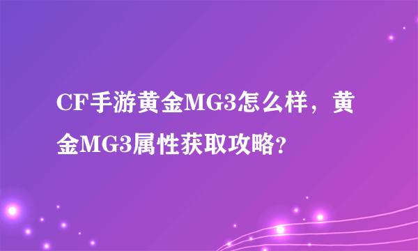 CF手游黄金MG3怎么样，黄金MG3属性获取攻略？