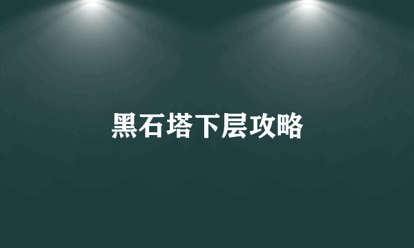 黑石塔下层攻略