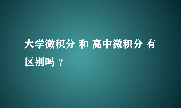 大学微积分 和 高中微积分 有区别吗 ？