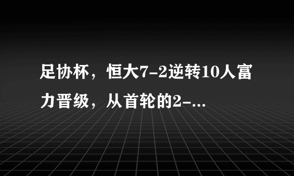 足协杯，恒大7-2逆转10人富力晋级，从首轮的2-4失利到昨天的逆转，恒大做出了哪些调整？