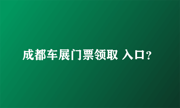 成都车展门票领取 入口？