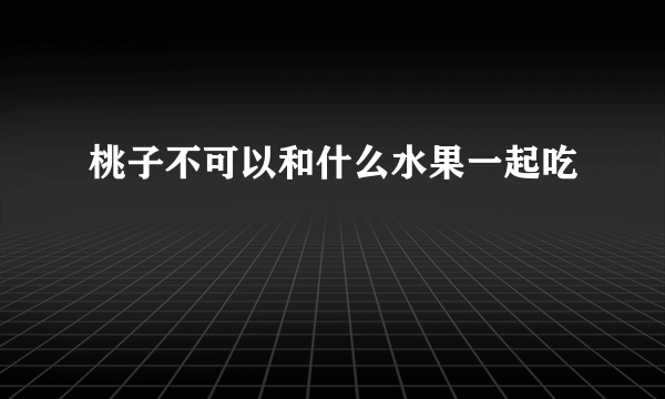 桃子不可以和什么水果一起吃
