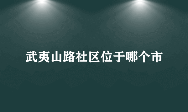 武夷山路社区位于哪个市