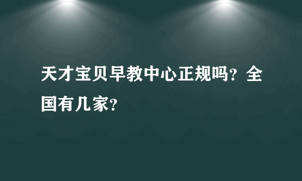天才宝贝早教中心正规吗？全国有几家？