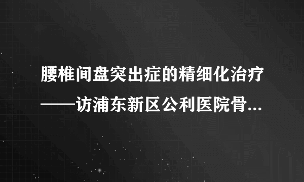 腰椎间盘突出症的精细化治疗——访浦东新区公利医院骨科主任杨铁毅教授