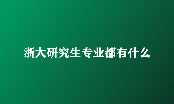 浙大研究生专业都有什么