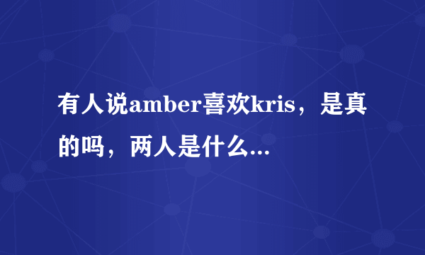 有人说amber喜欢kris，是真的吗，两人是什么关系呢，KRIS对她是什么感觉？