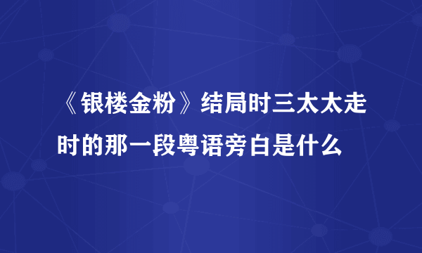 《银楼金粉》结局时三太太走时的那一段粤语旁白是什么