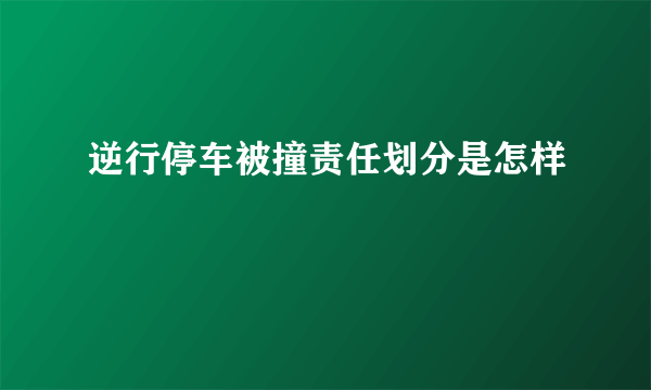 逆行停车被撞责任划分是怎样