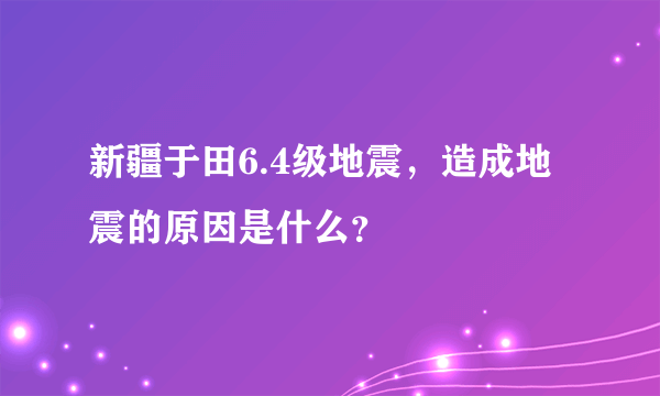 新疆于田6.4级地震，造成地震的原因是什么？