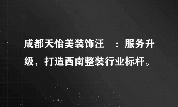 成都天怡美装饰汪燊：服务升级，打造西南整装行业标杆。