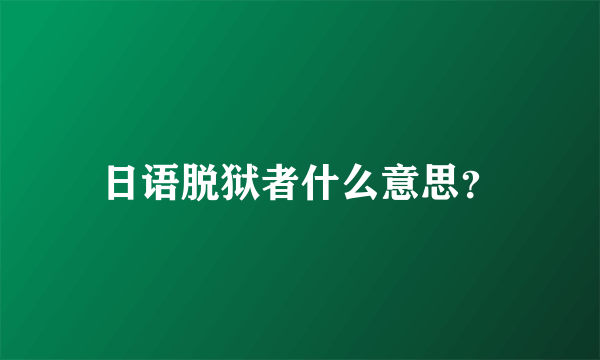 日语脱狱者什么意思？