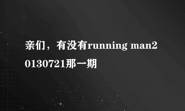 亲们，有没有running man20130721那一期