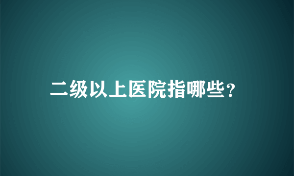 二级以上医院指哪些？