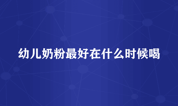 幼儿奶粉最好在什么时候喝