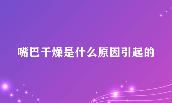 嘴巴干燥是什么原因引起的