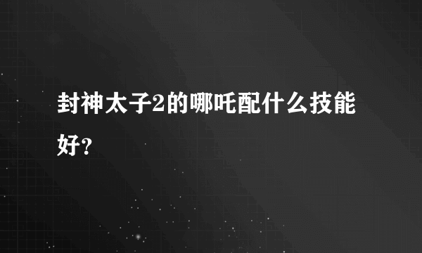 封神太子2的哪吒配什么技能好？