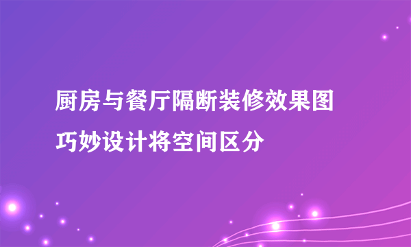 厨房与餐厅隔断装修效果图 巧妙设计将空间区分