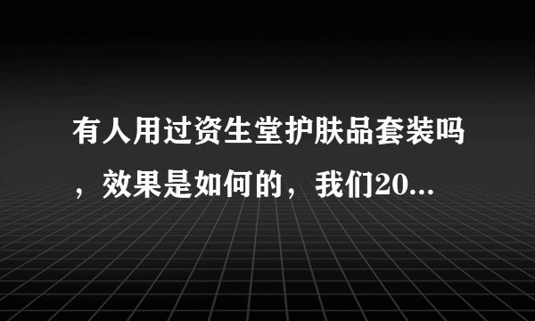 有人用过资生堂护肤品套装吗，效果是如何的，我们20多岁能用吗？谢谢啦