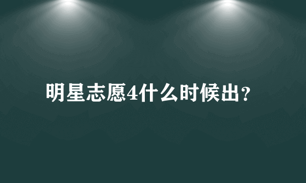 明星志愿4什么时候出？