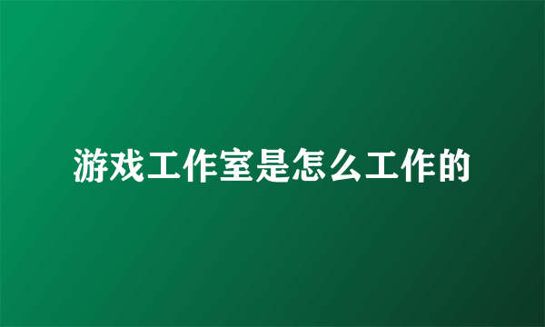 游戏工作室是怎么工作的