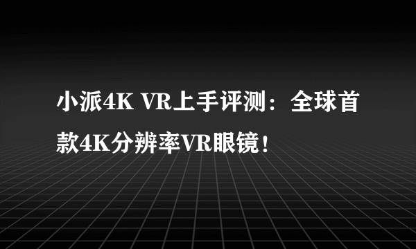小派4K VR上手评测：全球首款4K分辨率VR眼镜！