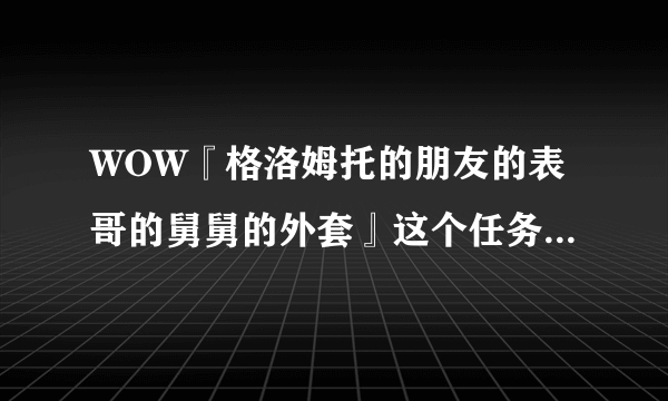 WOW『格洛姆托的朋友的表哥的舅舅的外套』这个任务在哪接?