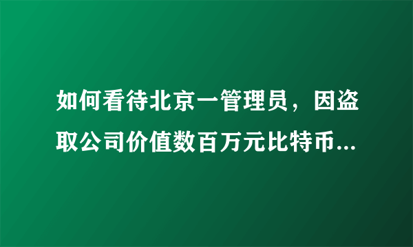 如何看待北京一管理员，因盗取公司价值数百万元比特币被刑拘？