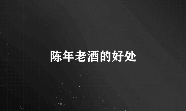陈年老酒的好处