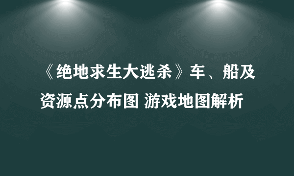 《绝地求生大逃杀》车、船及资源点分布图 游戏地图解析