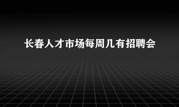 长春人才市场每周几有招聘会