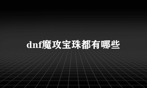 dnf魔攻宝珠都有哪些