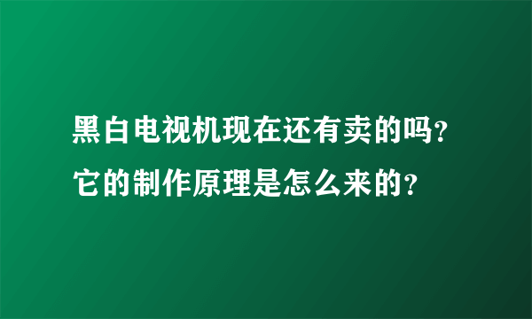 黑白电视机现在还有卖的吗？它的制作原理是怎么来的？
