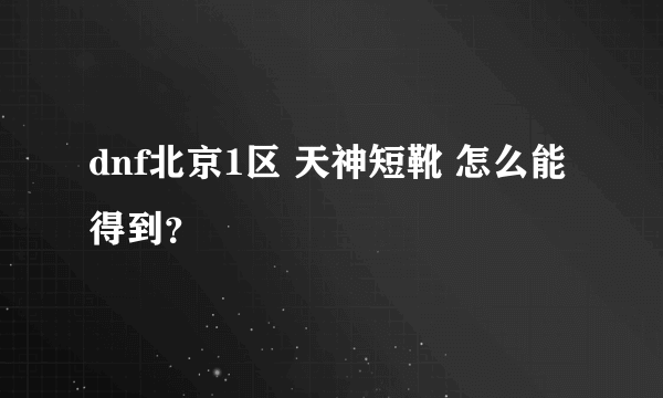 dnf北京1区 天神短靴 怎么能得到？