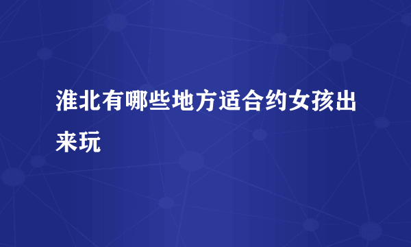 淮北有哪些地方适合约女孩出来玩