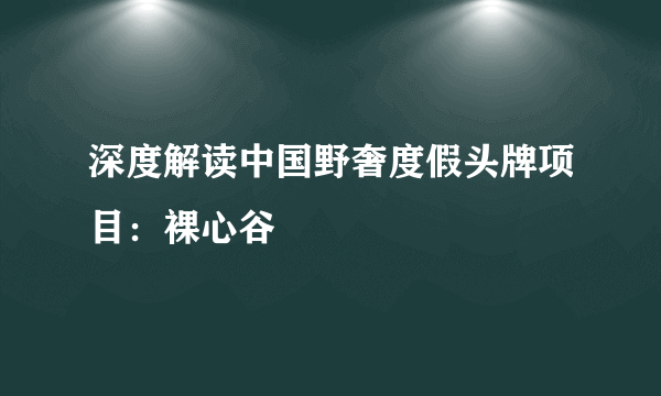 深度解读中国野奢度假头牌项目：裸心谷