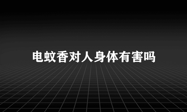 电蚊香对人身体有害吗