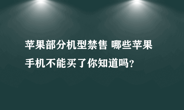 苹果部分机型禁售 哪些苹果手机不能买了你知道吗？