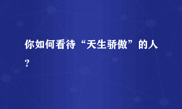 你如何看待“天生骄傲”的人？