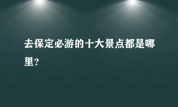 去保定必游的十大景点都是哪里？