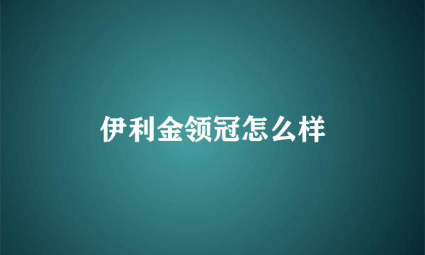 伊利金领冠怎么样