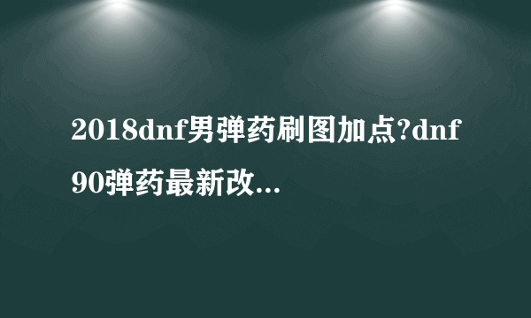 2018dnf男弹药刷图加点?dnf90弹药最新改版加点?