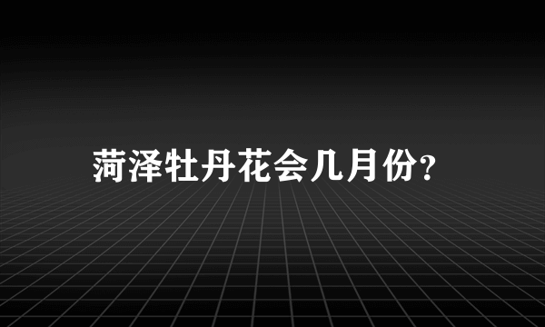 菏泽牡丹花会几月份？