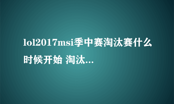 lol2017msi季中赛淘汰赛什么时候开始 淘汰赛赛制一览