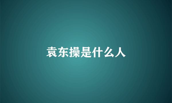 袁东操是什么人