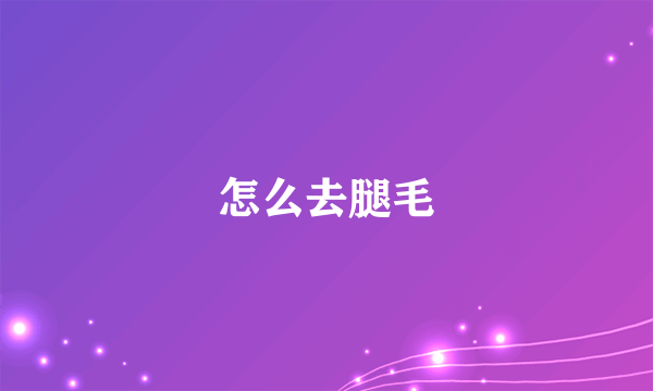 怎么去腿毛