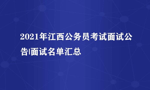 2021年江西公务员考试面试公告|面试名单汇总