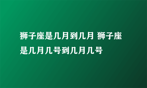 狮子座是几月到几月 狮子座是几月几号到几月几号