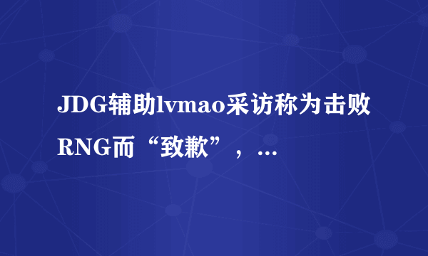 JDG辅助lvmao采访称为击败RNG而“致歉”，认为他们的实力不应该是6强，是这样吗？