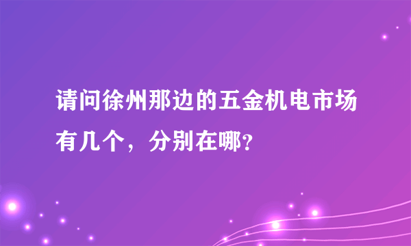 请问徐州那边的五金机电市场有几个，分别在哪？